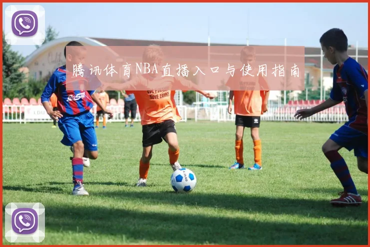 腾讯体育NBA直播入口与使用指南