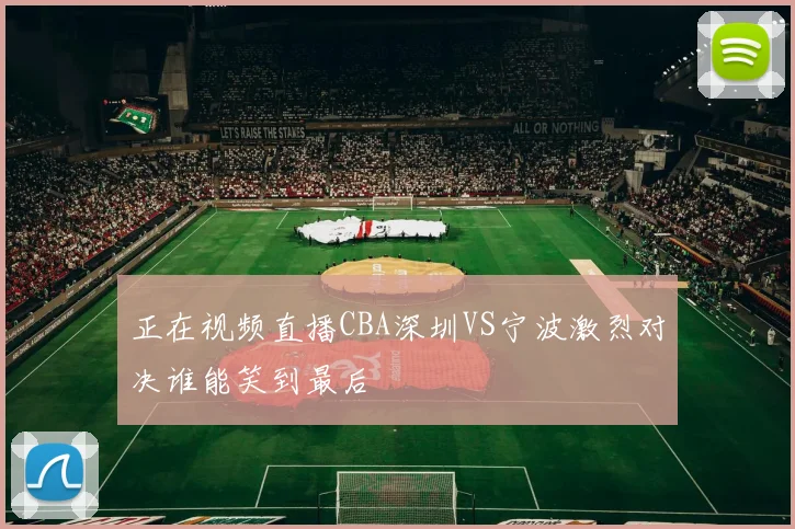 正在视频直播CBA深圳VS宁波激烈对决谁能笑到最后