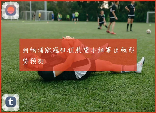 利物浦欧冠征程展望小组赛出线形势预测