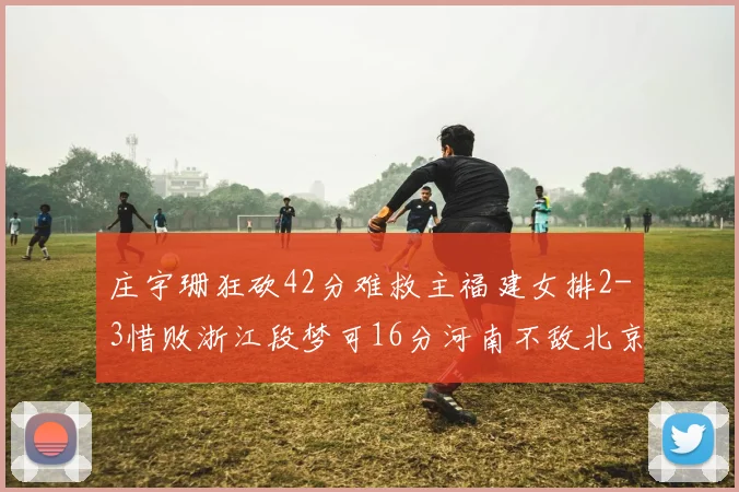 庄宇珊狂砍42分难救主福建女排2-3惜败浙江段梦可16分河南不敌北京